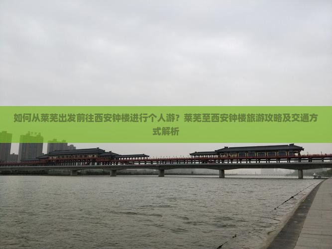 如何从莱芜出发前往西安钟楼进行个人游？莱芜至西安钟楼旅游攻略及交通方式解析