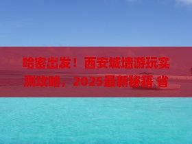 哈密去西安城墙必去地