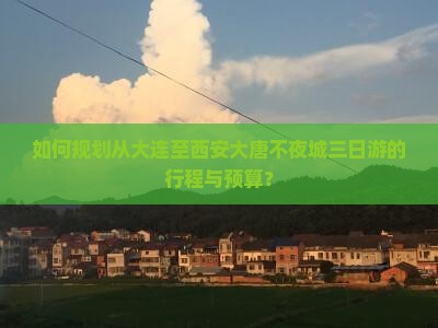 如何规划从大连至西安大唐不夜城三日游的行程与预算？