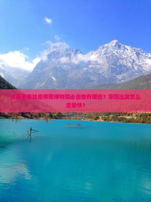 去西安秦始皇帝陵博物院必去地有哪些？阜阳出发怎么走最快？