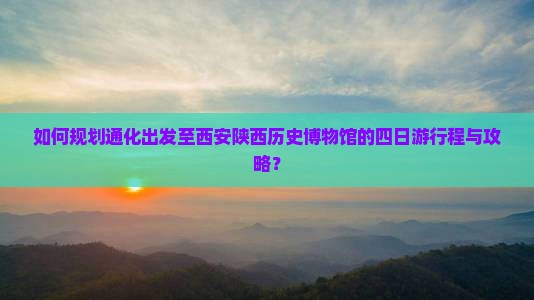 如何规划通化出发至西安陕西历史博物馆的四日游行程与攻略？