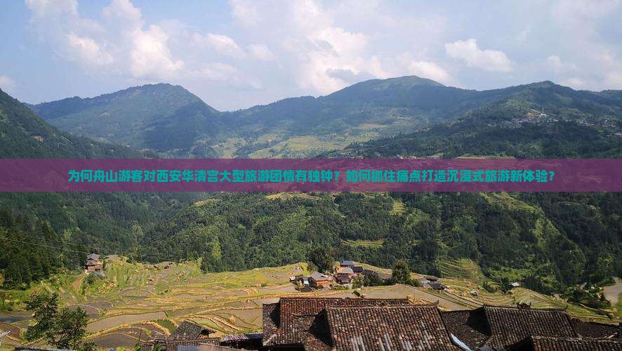 为何舟山游客对西安华清宫大型旅游团情有独钟？如何抓住痛点打造沉浸式旅游新体验？
