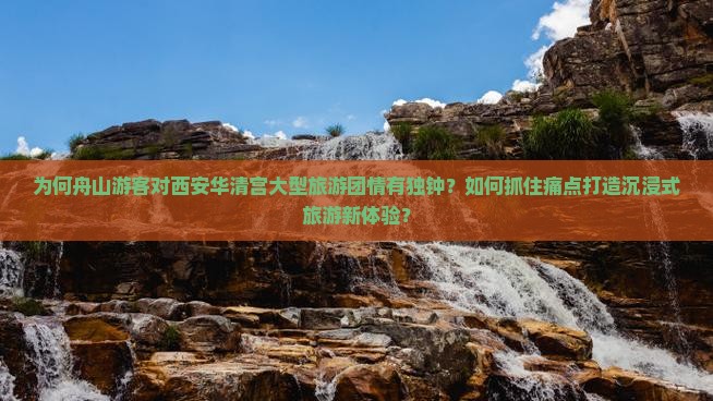 为何舟山游客对西安华清宫大型旅游团情有独钟？如何抓住痛点打造沉浸式旅游新体验？