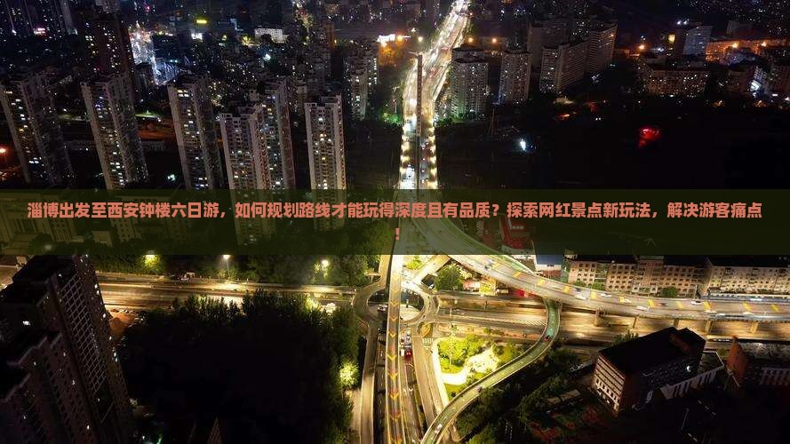淄博出发至西安钟楼六日游，如何规划路线才能玩得深度且有品质？探索网红景点新玩法，解决游客痛点！