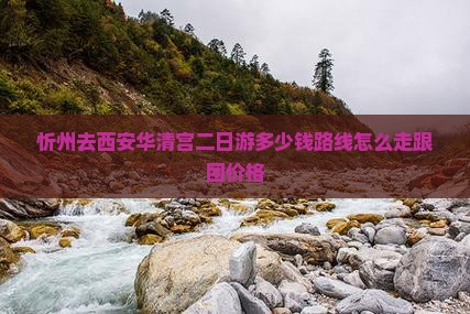 忻州去西安华清宫二日游多少钱路线怎么走跟团价格