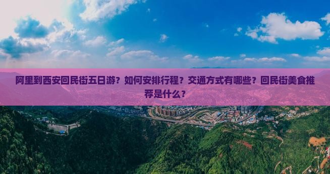阿里到西安回民街五日游？如何安排行程？交通方式有哪些？回民街美食推荐是什么？