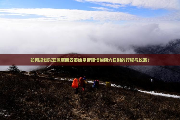 如何规划兴安盟至西安秦始皇帝陵博物院六日游的行程与攻略？