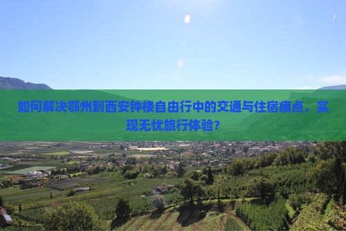 如何解决鄂州到西安钟楼自由行中的交通与住宿痛点，实现无忧旅行体验？