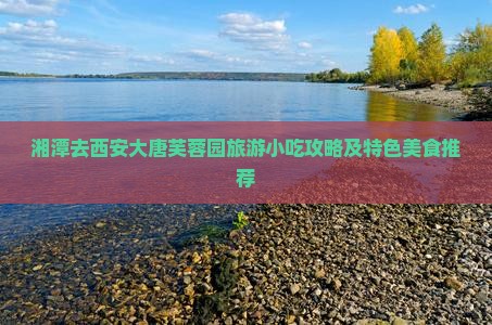 湘潭去西安大唐芙蓉园旅游小吃攻略及特色美食推荐