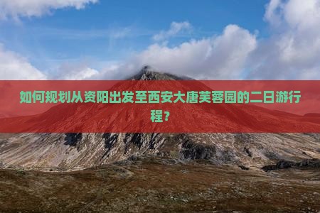 如何规划从资阳出发至西安大唐芙蓉园的二日游行程？