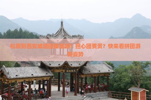 松原到西安城墙团体旅游？担心团费贵？快来看拼团游新姿势