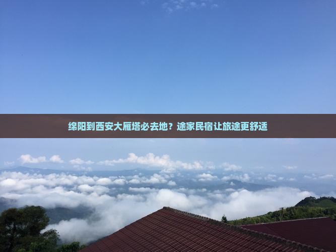 绵阳到西安大雁塔必去地？途家民宿让旅途更舒适