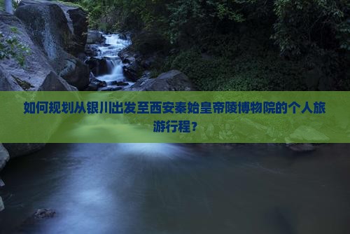 如何规划从银川出发至西安秦始皇帝陵博物院的个人旅游行程？