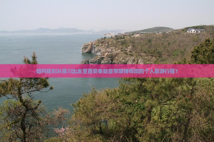 如何规划从银川出发至西安秦始皇帝陵博物院的个人旅游行程？