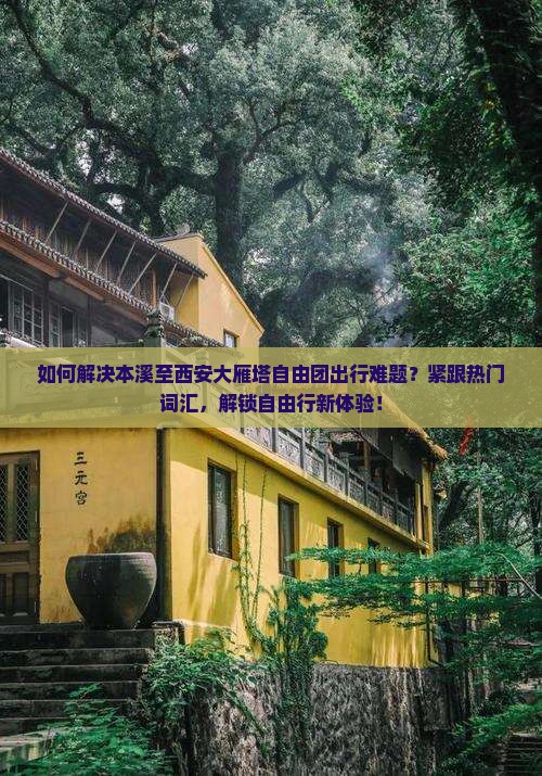 如何解决本溪至西安大雁塔自由团出行难题？紧跟热门词汇，解锁自由行新体验！