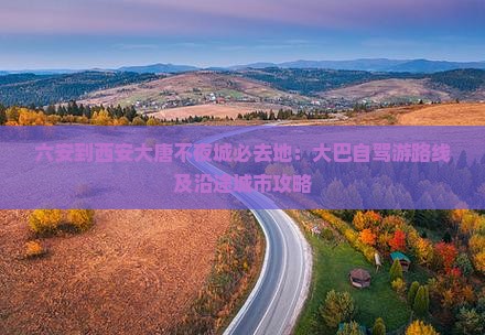 六安到西安大唐不夜城必去地：大巴自驾游路线及沿途城市攻略