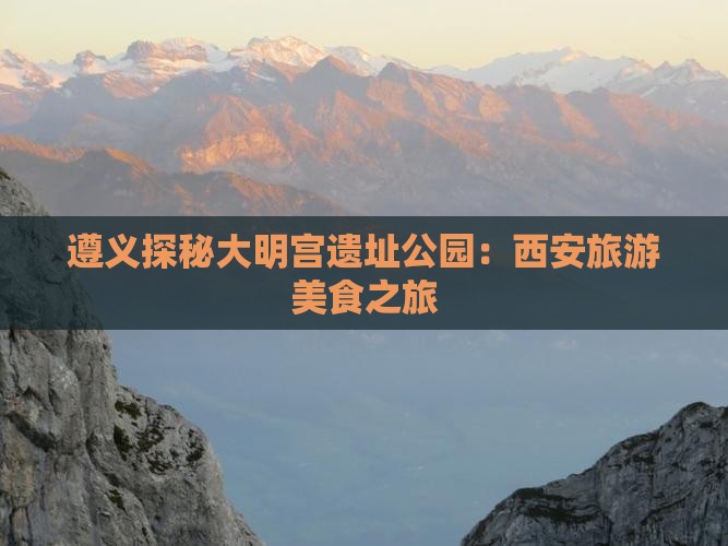 遵义探秘大明宫遗址公园：西安旅游美食之旅