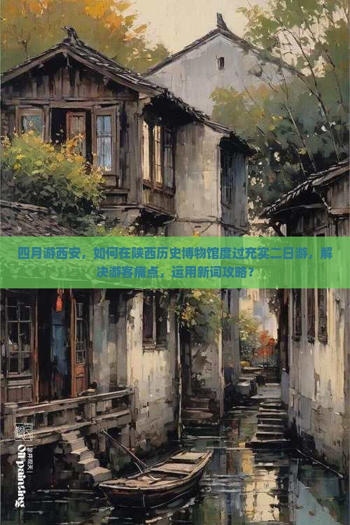 四月游西安，如何在陕西历史博物馆度过充实二日游，解决游客痛点，运用新词攻略？