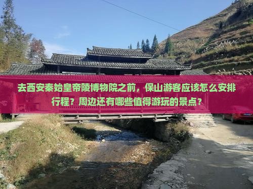 去西安秦始皇帝陵博物院之前，保山游客应该怎么安排行程？周边还有哪些值得游玩的景点？