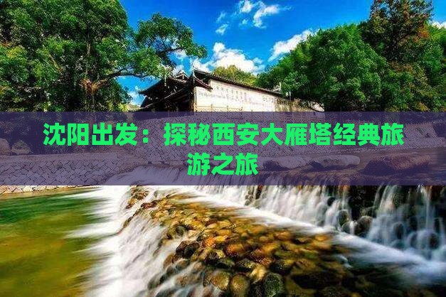 沈阳出发：探秘西安大雁塔经典旅游之旅