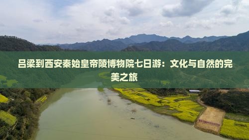 吕梁到西安秦始皇帝陵博物院七日游：文化与自然的完美之旅