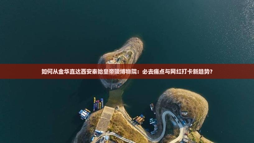 如何从金华直达西安秦始皇帝陵博物院：必去痛点与网红打卡新趋势？