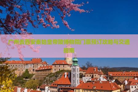 广州去西安秦始皇帝陵博物院门票预订攻略与交通指南