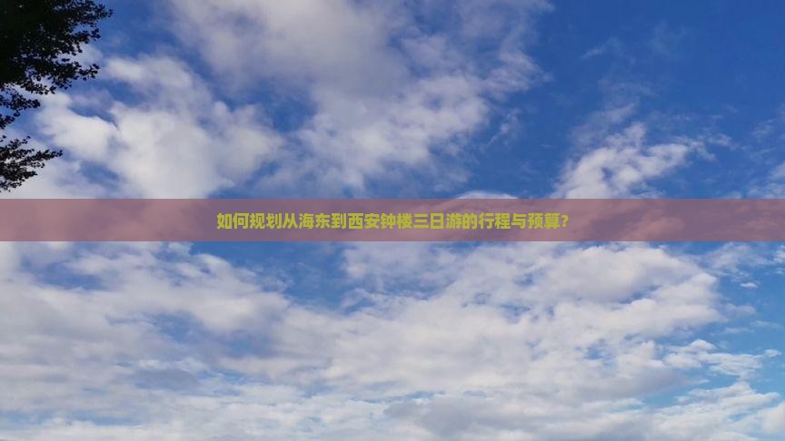 如何规划从海东到西安钟楼三日游的行程与预算？
