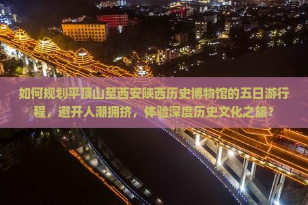 如何规划平顶山至西安陕西历史博物馆的五日游行程，避开人潮拥挤，体验深度历史文化之旅？