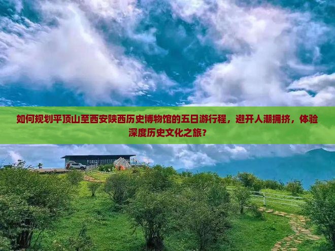如何规划平顶山至西安陕西历史博物馆的五日游行程，避开人潮拥挤，体验深度历史文化之旅？