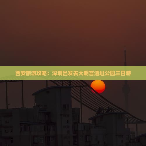 西安旅游攻略：深圳出发去大明宫遗址公园三日游
