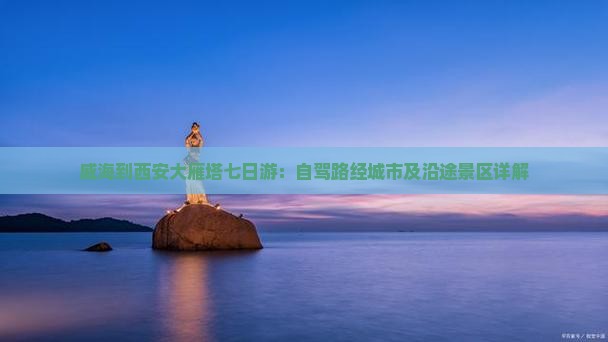 威海到西安大雁塔七日游：自驾路经城市及沿途景区详解