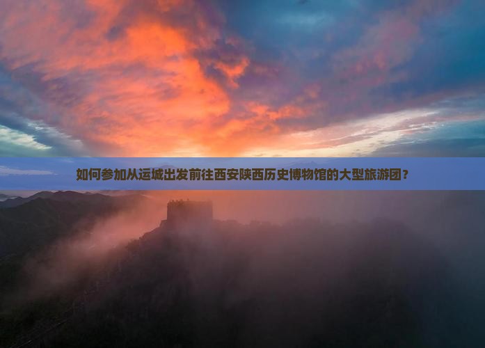 如何参加从运城出发前往西安陕西历史博物馆的大型旅游团？