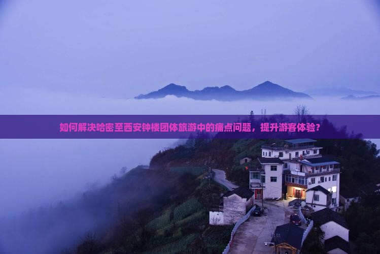 如何解决哈密至西安钟楼团体旅游中的痛点问题，提升游客体验？