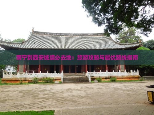 南宁到西安城墙必去地：旅游攻略与最优路线指南