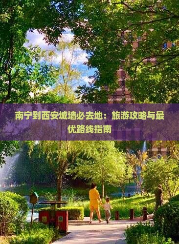 南宁到西安城墙必去地：旅游攻略与最优路线指南