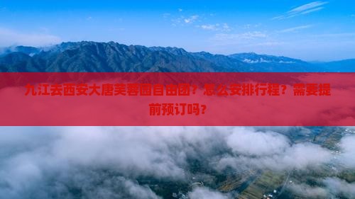 九江去西安大唐芙蓉园自由团？怎么安排行程？需要提前预订吗？