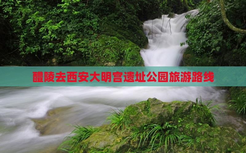 醴陵去西安大明宫遗址公园旅游路线