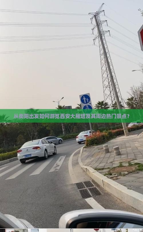 从衡阳出发如何游览西安大雁塔及其周边热门景点？