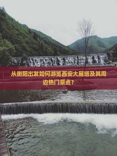 从衡阳出发如何游览西安大雁塔及其周边热门景点？