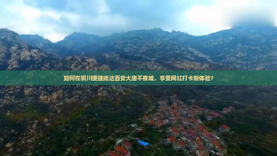如何在铜川便捷抵达西安大唐不夜城，享受网红打卡新体验？
