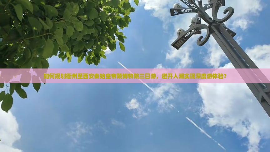 如何规划衢州至西安秦始皇帝陵博物院三日游，避开人潮实现深度游体验？