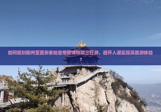如何规划衢州至西安秦始皇帝陵博物院三日游，避开人潮实现深度游体验？