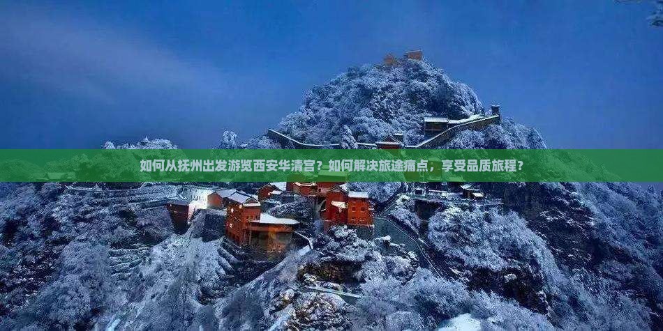 如何从抚州出发游览西安华清宫？如何解决旅途痛点，享受品质旅程？