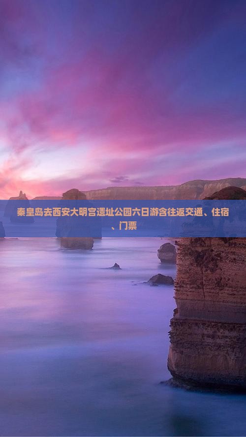 秦皇岛去西安大明宫遗址公园六日游含往返交通、住宿、门票