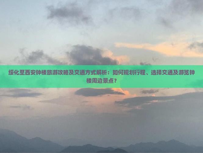 绥化至西安钟楼旅游攻略及交通方式解析：如何规划行程、选择交通及游览钟楼周边景点？