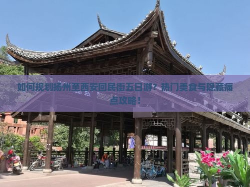 如何规划扬州至西安回民街五日游？热门美食与隐藏痛点攻略！