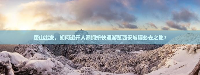 唐山出发，如何避开人潮拥挤快速游览西安城墙必去之地？
