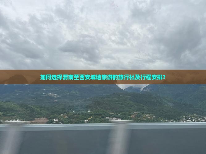 如何选择渭南至西安城墙旅游的旅行社及行程安排？