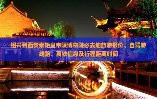 绍兴到西安秦始皇帝陵博物院必去地旅游报价、自驾游线路、高铁信息及行程距离时间